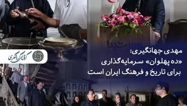 مهدی جهانگیری: «ده پهلوان» سرمایه‌گذاری برای تاریخ و فرهنگ ایران است